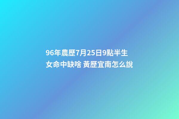 96年農歷7月25日9點半生女命中缺啥 黃歷宜南怎么說-第1張-觀點-玄機派